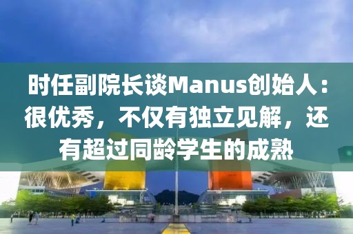 時任副院長談Manus創始人：很優秀，不僅有獨立見解，還有超過同齡學生的成熟