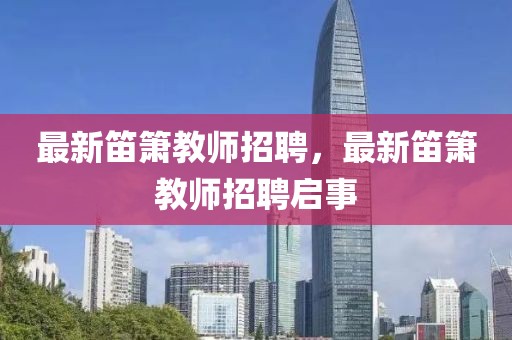 最新笛簫教師招聘，最新笛簫教師招聘啟事