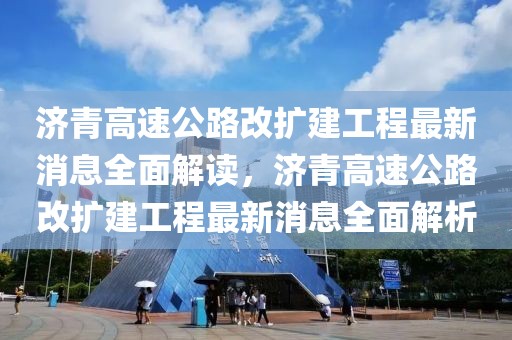 濟青高速公路改擴建工程最新消息全面解讀，濟青高速公路改擴建工程最新消息全面解析