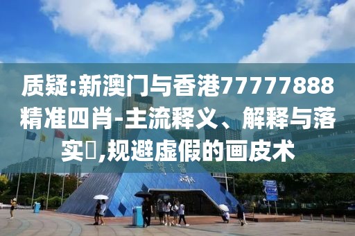 質疑:新澳門與香港77777888精準四肖-主流釋義、解釋與落實?,規避虛假的畫皮術