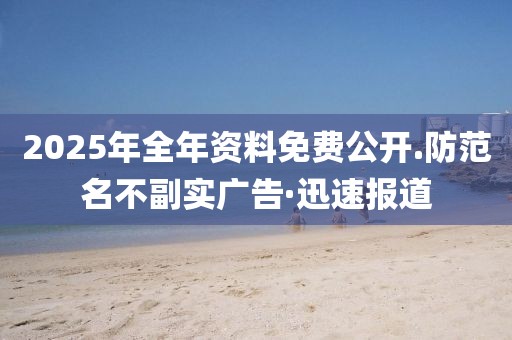 2025年全年資料免費公開.防范名不副實廣告·迅速報道
