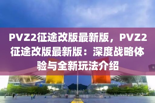 PVZ2征途改版最新版，PVZ2征途改版最新版：深度戰略體驗與全新玩法介紹