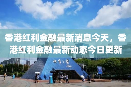 香港紅利金融最新消息今天，香港紅利金融最新動(dòng)態(tài)今日更新