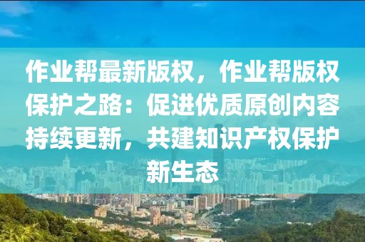 作業幫最新版權，作業幫版權保護之路：促進優質原創內容持續更新，共建知識產權保護新生態