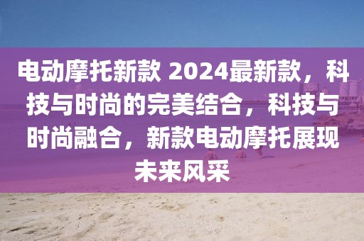 電動摩托新款 2024最新款，科技與時尚的完美結合，科技與時尚融合，新款電動摩托展現未來風采