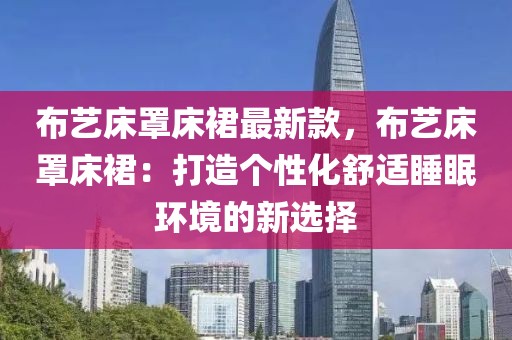 布藝床罩床裙最新款，布藝床罩床裙：打造個性化舒適睡眠環境的新選擇