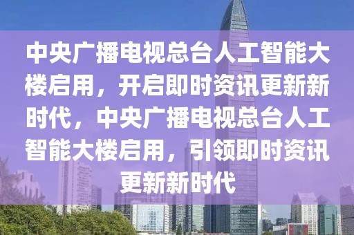 中央廣播電視總臺(tái)人工智能大樓啟用，開啟即時(shí)資訊更新新時(shí)代，中央廣播電視總臺(tái)人工智能大樓啟用，引領(lǐng)即時(shí)資訊更新新時(shí)代