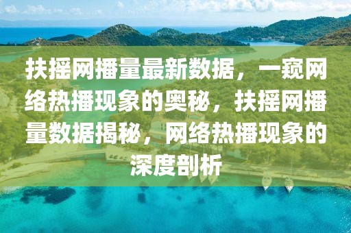 扶搖網播量最新數據，一窺網絡熱播現象的奧秘，扶搖網播量數據揭秘，網絡熱播現象的深度剖析