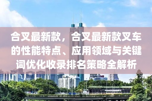 合叉最新款，合叉最新款叉車的性能特點、應用領域與關鍵詞優化收錄排名策略全解析