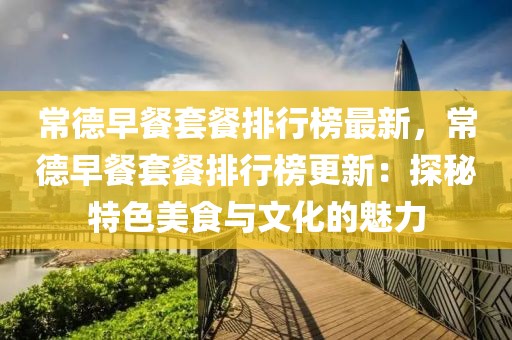 常德早餐套餐排行榜最新，常德早餐套餐排行榜更新：探秘特色美食與文化的魅力
