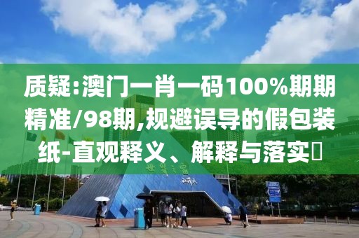 質(zhì)疑:澳門一肖一碼100%期期精準(zhǔn)/98期,規(guī)避誤導(dǎo)的假包裝紙-直觀釋義、解釋與落實(shí)?