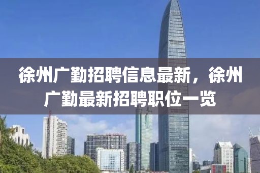 徐州廣勤招聘信息最新，徐州廣勤最新招聘職位一覽
