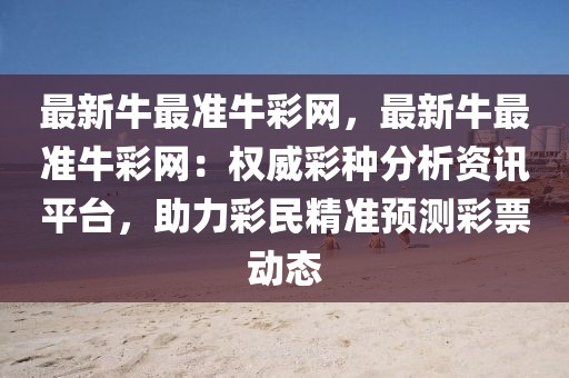 最新牛最準牛彩網，最新牛最準牛彩網：權威彩種分析資訊平臺，助力彩民精準預測彩票動態
