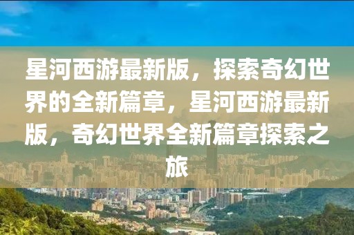 星河西游最新版，探索奇幻世界的全新篇章，星河西游最新版，奇幻世界全新篇章探索之旅