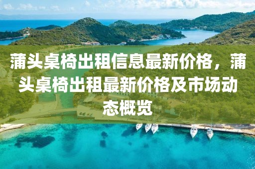 蒲頭桌椅出租信息最新價(jià)格，蒲頭桌椅出租最新價(jià)格及市場(chǎng)動(dòng)態(tài)概覽