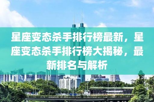 星座變態(tài)殺手排行榜最新，星座變態(tài)殺手排行榜大揭秘，最新排名與解析