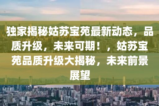 獨家揭秘姑蘇寶苑最新動態，品質升級，未來可期！，姑蘇寶苑品質升級大揭秘，未來前景展望