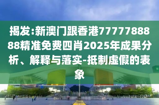 揭發:新澳門跟香港7777788888精準免費四肖2025年成果分析、解釋與落實-抵制虛假的表象