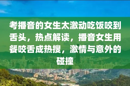 考播音的女生太激動吃飯咬到舌頭，熱點解讀，播音女生用餐咬舌成熱搜，激情與意外的碰撞