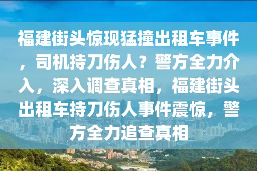 福建街頭驚現猛撞出租車事件，司機持刀傷人？警方全力介入，深入調查真相，福建街頭出租車持刀傷人事件震驚，警方全力追查真相