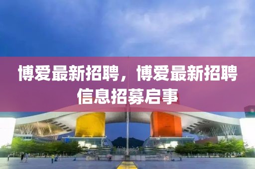 博愛最新招聘，博愛最新招聘信息招募啟事