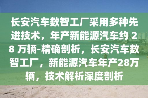 長安汽車數智工廠采用多種先進技術，年產新能源汽車約 28 萬輛-精確剖析，長安汽車數智工廠，新能源汽車年產28萬輛，技術解析深度剖析