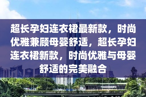 超長(zhǎng)孕婦連衣裙最新款，時(shí)尚優(yōu)雅兼顧母嬰舒適，超長(zhǎng)孕婦連衣裙新款，時(shí)尚優(yōu)雅與母嬰舒適的完美融合