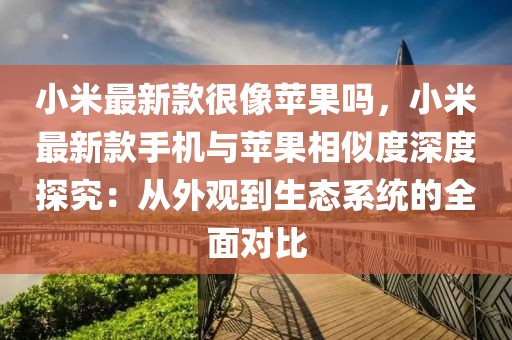 小米最新款很像蘋果嗎，小米最新款手機與蘋果相似度深度探究：從外觀到生態系統的全面對比