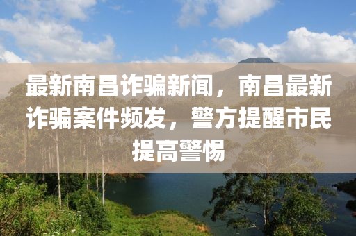 最新南昌詐騙新聞，南昌最新詐騙案件頻發(fā)，警方提醒市民提高警惕