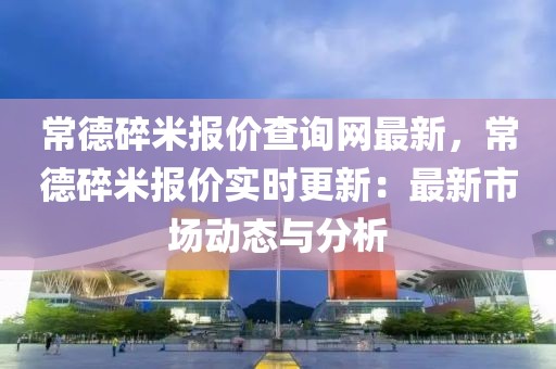 常德碎米報價查詢網最新，常德碎米報價實時更新：最新市場動態與分析