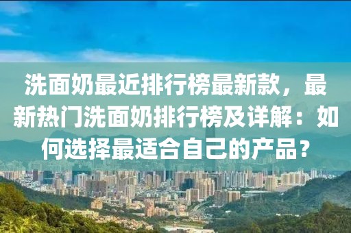 洗面奶最近排行榜最新款，最新熱門洗面奶排行榜及詳解：如何選擇最適合自己的產品？