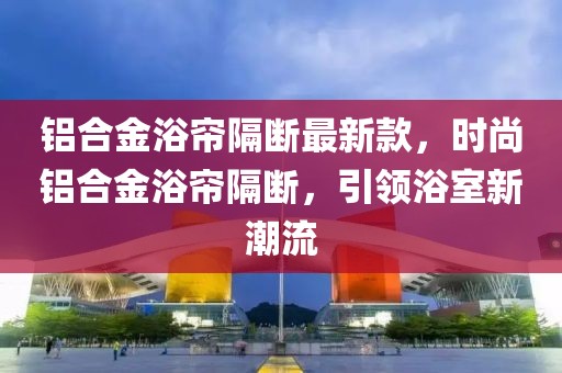 鋁合金浴簾隔斷最新款，時尚鋁合金浴簾隔斷，引領浴室新潮流