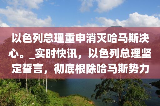 以色列總理重申消滅哈馬斯決心。_實時快訊，以色列總理堅定誓言，徹底根除哈馬斯勢力
