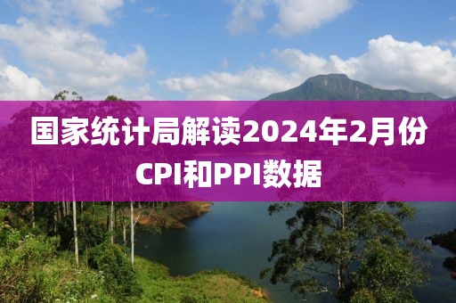 國家統計局解讀2024年2月份CPI和PPI數據
