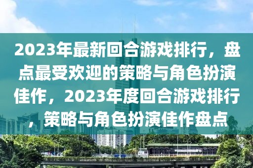 2023年最新回合游戲排行，盤點最受歡迎的策略與角色扮演佳作，2023年度回合游戲排行，策略與角色扮演佳作盤點