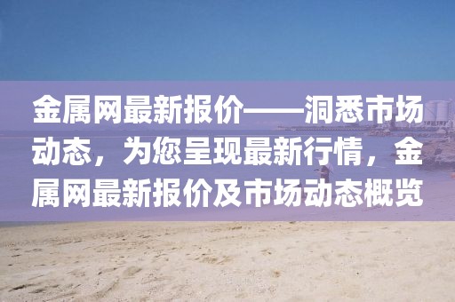 金屬網最新報價——洞悉市場動態，為您呈現最新行情，金屬網最新報價及市場動態概覽