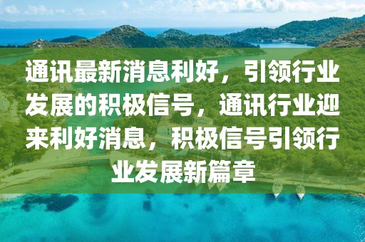 通訊最新消息利好，引領(lǐng)行業(yè)發(fā)展的積極信號(hào)，通訊行業(yè)迎來(lái)利好消息，積極信號(hào)引領(lǐng)行業(yè)發(fā)展新篇章