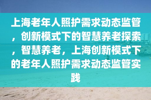 上海老年人照護需求動態監管，創新模式下的智慧養老探索，智慧養老，上海創新模式下的老年人照護需求動態監管實踐