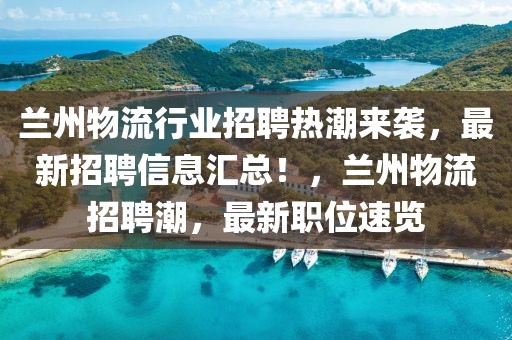 蘭州物流行業(yè)招聘熱潮來襲，最新招聘信息匯總！，蘭州物流招聘潮，最新職位速覽
