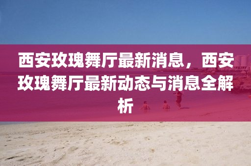 西安玫瑰舞廳最新消息，西安玫瑰舞廳最新動態與消息全解析
