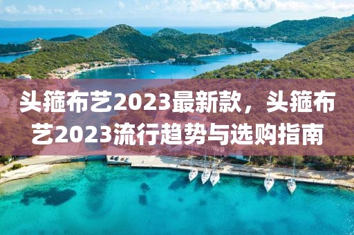 頭箍布藝2023最新款，頭箍布藝2023流行趨勢與選購指南