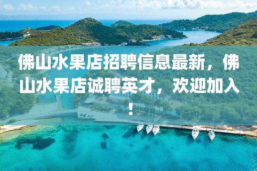 佛山水果店招聘信息最新，佛山水果店誠聘英才，歡迎加入！