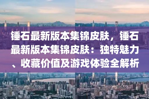 錘石最新版本集錦皮膚，錘石最新版本集錦皮膚：獨特魅力、收藏價值及游戲體驗全解析