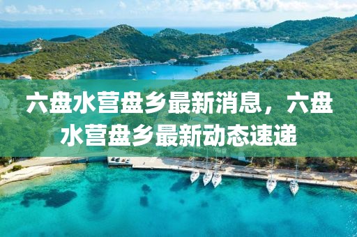 六盤水營盤鄉最新消息，六盤水營盤鄉最新動態速遞