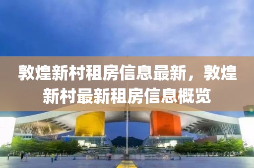 敦煌新村租房信息最新，敦煌新村最新租房信息概覽