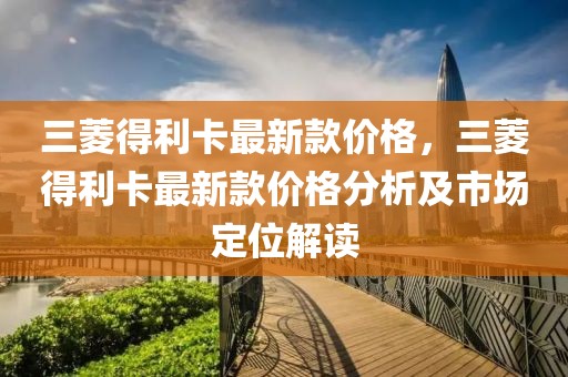 三菱得利卡最新款價(jià)格，三菱得利卡最新款價(jià)格分析及市場定位解讀