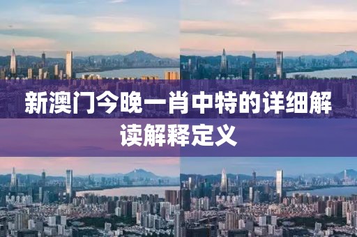 新澳門今晚一肖中特的詳細解讀解釋定義