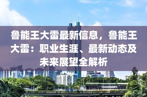 魯能王大雷最新信息，魯能王大雷：職業生涯、最新動態及未來展望全解析