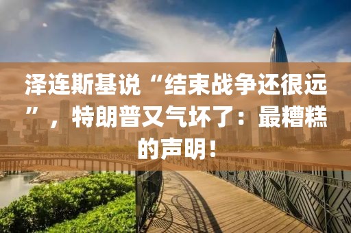澤連斯基說“結束戰爭還很遠”，特朗普又氣壞了：最糟糕的聲明！