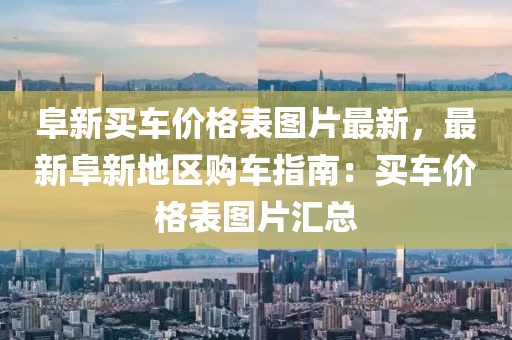 阜新買車價格表圖片最新，最新阜新地區購車指南：買車價格表圖片匯總